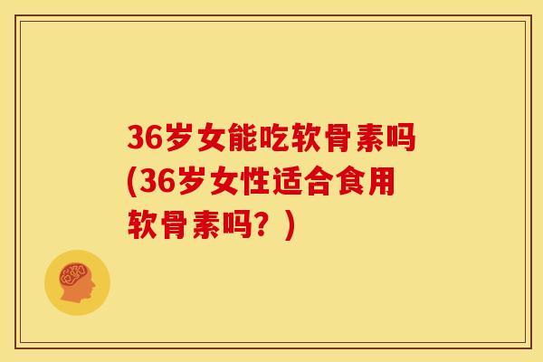 36岁女能吃软骨素吗(36岁女性适合食用软骨素吗？)