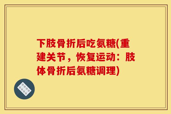 下肢后吃氨糖(重建关节，恢复运动：肢体后氨糖调理)