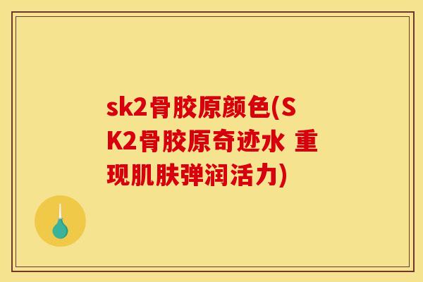 sk2骨胶原颜色(SK2骨胶原奇迹水 重现弹润活力) sk2骨胶原颜色(SK2骨胶原奇迹水 重现弹润活力)