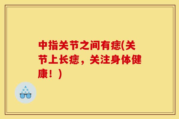 中指关节之间有痣(关节上长痣,关注身体健康!) 中指关节之间有痣(关节上长痣,关注身体健康!)