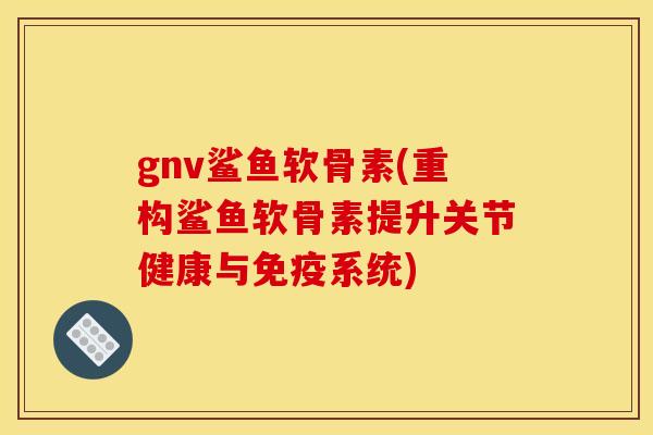 gnv鲨鱼软骨素(重构鲨鱼软骨素提升关节健康与免疫系统) gnv鲨鱼软骨素(重构鲨鱼软骨素提升关节健康与免疫系统)