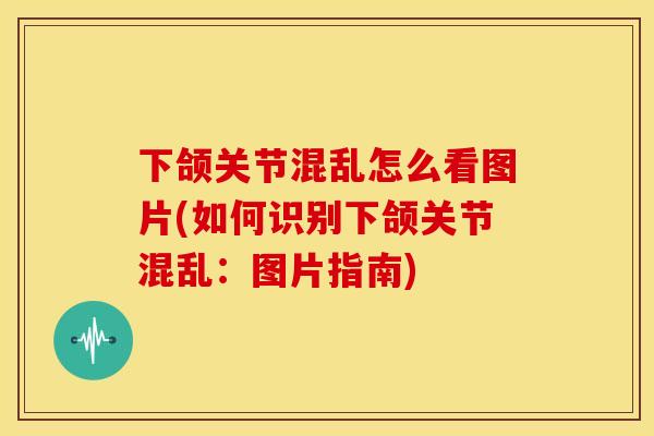 下颌关节混乱怎么看图片(如何识别下颌关节混乱:图片指南) 下颌关节混乱怎么看图片(如何识别下颌关节混乱:图片指南)