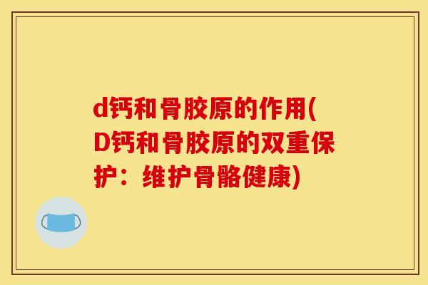 d钙和骨胶原的作用(D钙和骨胶原的双重保护:维护骨骼健康) d钙和骨胶原的作用(D钙和骨胶原的双重保护:维护骨骼健康)