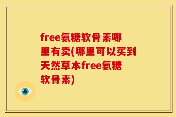 free氨糖软骨素哪里有卖(哪里可以买到天然草本free氨糖软骨素)