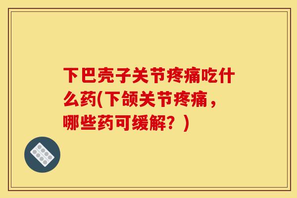 下巴壳子关节吃什么药(下颌关节,哪些药可缓解?) 下巴壳子关节吃什么药(下颌关节,哪些药可缓解?)
