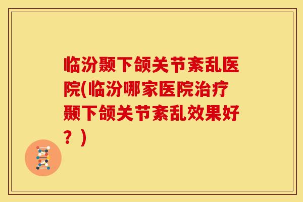 临汾颞下颌关节紊乱医院(临汾哪家医院颞下颌关节紊乱效果好?) 临汾颞下颌关节紊乱医院(临汾哪家医院颞下颌关节紊乱效果好?)