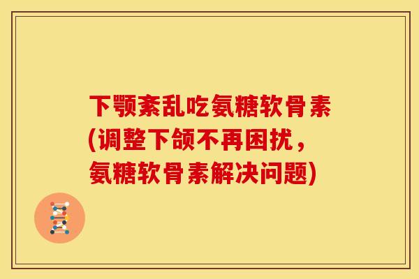 下颚紊乱吃氨糖软骨素(调整下颌不再困扰,氨糖软骨素解决问题) 下颚紊乱吃氨糖软骨素(调整下颌不再困扰,氨糖软骨素解决问题)
