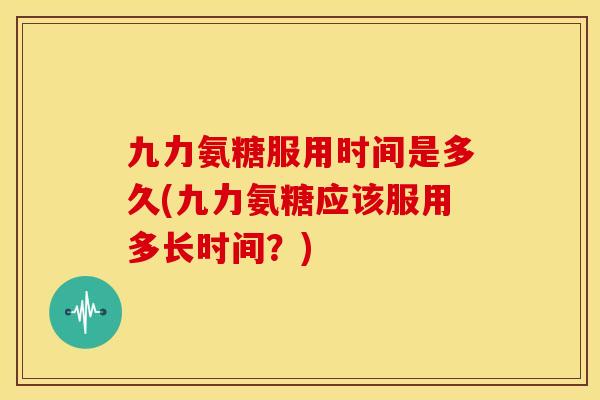 九力氨糖服用时间是多久(九力氨糖应该服用多长时间？)