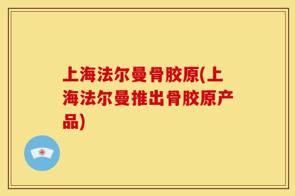 上海法尔曼骨胶原(上海法尔曼推出骨胶原产品) 上海法尔曼骨胶原(上海法尔曼推出骨胶原产品)