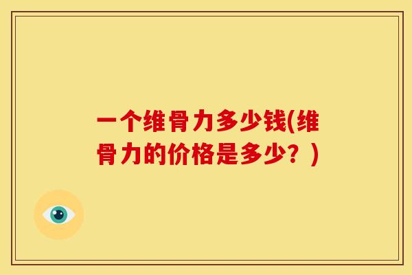 一个维骨力多少钱(维骨力的价格是多少?) 一个维骨力多少钱(维骨力的价格是多少?)