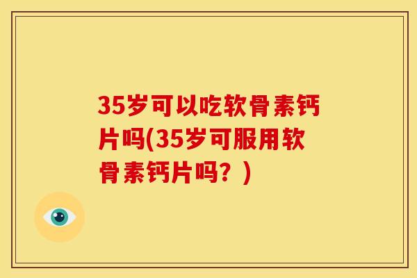 35岁可以吃软骨素钙片吗(35岁可服用软骨素钙片吗？)