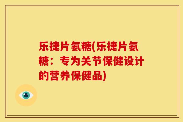 乐捷片氨糖(乐捷片氨糖：专为关节保健设计的营养保健品)