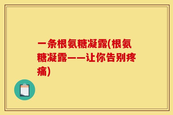 一条根氨糖凝露(根氨糖凝露——让你告别) 一条根氨糖凝露(根氨糖凝露——让你告别)