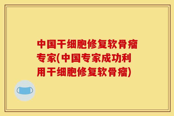 中国干细胞修复软骨瘤专家(中国专家成功利用干细胞修复软骨瘤) 中国干细胞修复软骨瘤专家(中国专家成功利用干细胞修复软骨瘤)
