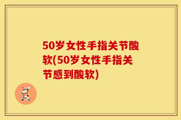 50岁女性手指关节酸软(50岁女性手指关节感到酸软)