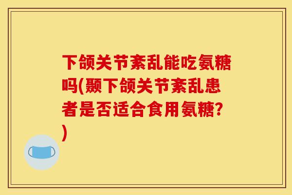 下颌关节紊乱能吃氨糖吗(颞下颌关节紊乱患者是否适合食用氨糖？)