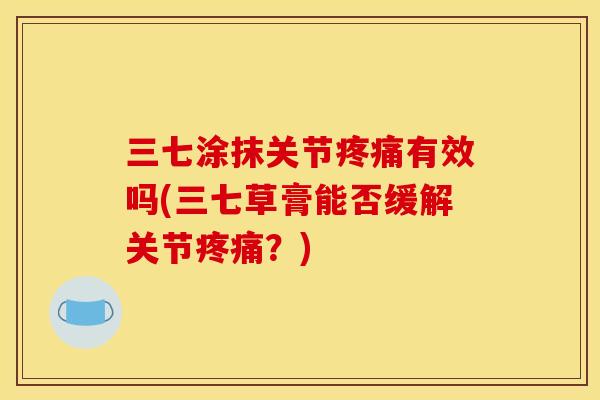三七涂抹关节有效吗(三七草膏能否缓解关节？)