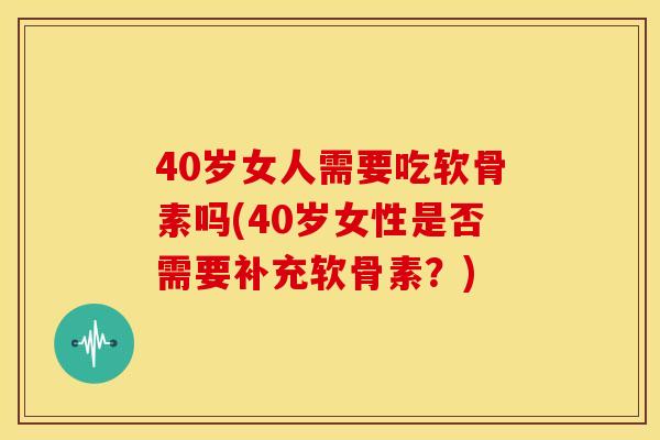 40岁女人需要吃软骨素吗(40岁女性是否需要补充软骨素?) 40岁女人需要吃软骨素吗(40岁女性是否需要补充软骨素?)