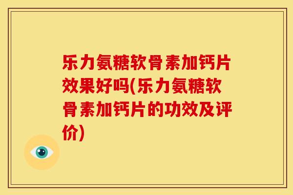 乐力氨糖软骨素加钙片效果好吗(乐力氨糖软骨素加钙片的功效及评价) 乐力氨糖软骨素加钙片效果好吗(乐力氨糖软骨素加钙片的功效及评价)