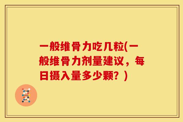 一般维骨力吃几粒(一般维骨力剂量建议,每日摄入量多少颗?) 一般维骨力吃几粒(一般维骨力剂量建议,每日摄入量多少颗?)