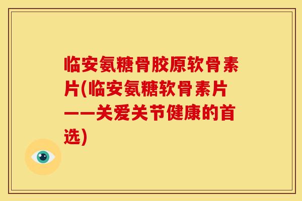 临安氨糖骨胶原软骨素片(临安氨糖软骨素片——关爱关节健康的首选) 临安氨糖骨胶原软骨素片(临安氨糖软骨素片——关爱关节健康的首选)