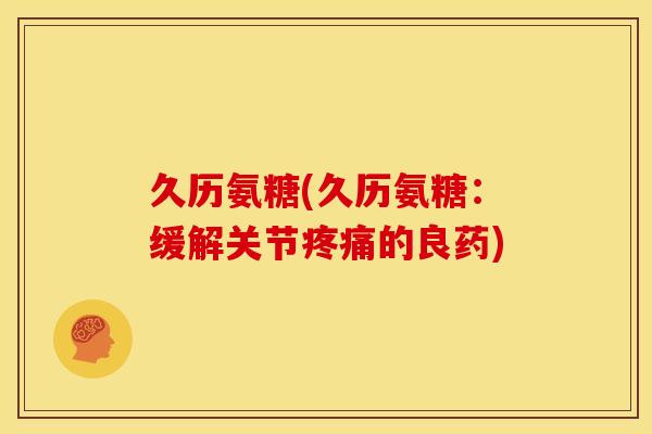久历氨糖(久历氨糖：缓解关节的良药)