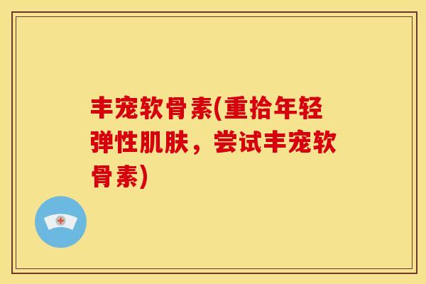 丰宠软骨素(重拾年轻弹性,尝试丰宠软骨素) 丰宠软骨素(重拾年轻弹性,尝试丰宠软骨素)