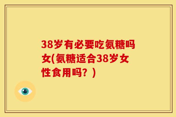 38岁有必要吃氨糖吗女(氨糖适合38岁女性食用吗?) 38岁有必要吃氨糖吗女(氨糖适合38岁女性食用吗?)