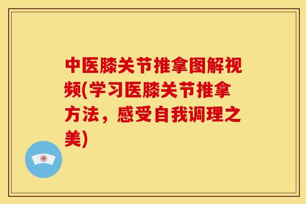 中医膝关节推拿图解视频(学习医膝关节推拿方法,感受自我调理之美) 中医膝关节推拿图解视频(学习医膝关节推拿方法,感受自我调理之美)