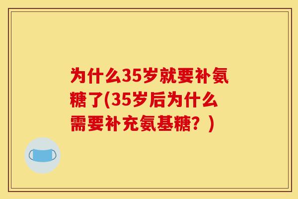 为什么35岁就要补氨糖了(35岁后为什么需要补充氨基糖?) 为什么35岁就要补氨糖了(35岁后为什么需要补充氨基糖?)