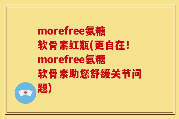 morefree氨糖软骨素红瓶(更自在!morefree氨糖软骨素助您舒缓关节问题) morefree氨糖软骨素红瓶(更自在!morefree氨糖软骨素助您舒缓关节问题)