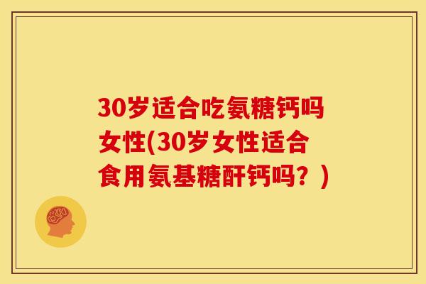 30岁适合吃氨糖钙吗女性(30岁女性适合食用氨基糖酐钙吗？)