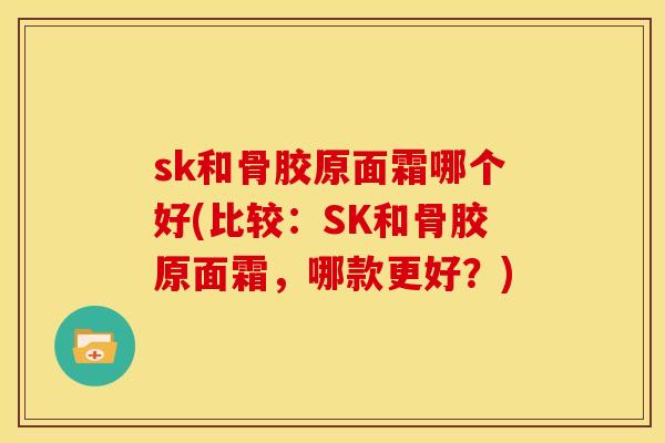 sk和骨胶原面霜哪个好(比较:SK和骨胶原面霜,哪款更好?) sk和骨胶原面霜哪个好(比较:SK和骨胶原面霜,哪款更好?)