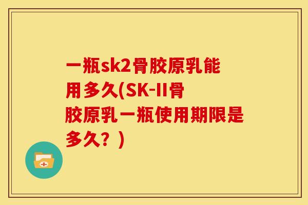 一瓶sk2骨胶原乳能用多久(SK-II骨胶原乳一瓶使用期限是多久？)