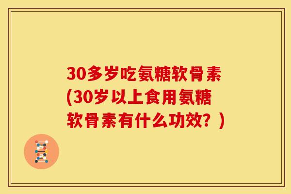 30多岁吃氨糖软骨素(30岁以上食用氨糖软骨素有什么功效?) 30多岁吃氨糖软骨素(30岁以上食用氨糖软骨素有什么功效?)