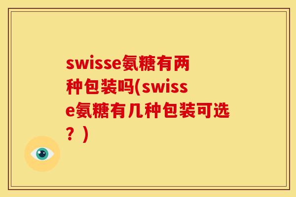 swisse氨糖有两种包装吗(swisse氨糖有几种包装可选?) swisse氨糖有两种包装吗(swisse氨糖有几种包装可选?)