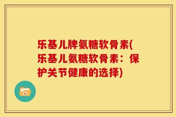 乐基儿牌氨糖软骨素(乐基儿氨糖软骨素:保护关节健康的选择) 乐基儿牌氨糖软骨素(乐基儿氨糖软骨素:保护关节健康的选择)