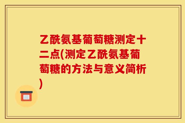 乙酰氨基葡萄糖测定十二点(测定乙酰氨基葡萄糖的方法与意义简析) 乙酰氨基葡萄糖测定十二点(测定乙酰氨基葡萄糖的方法与意义简析)