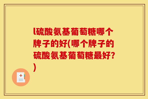 l硫酸氨基葡萄糖哪个牌子的好(哪个牌子的硫酸氨基葡萄糖好?) l硫酸氨基葡萄糖哪个牌子的好(哪个牌子的硫酸氨基葡萄糖好?)