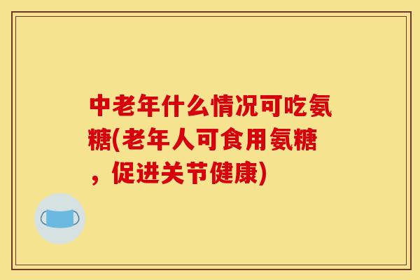 中老年什么情况可吃氨糖(老年人可食用氨糖,促进关节健康) 中老年什么情况可吃氨糖(老年人可食用氨糖,促进关节健康)