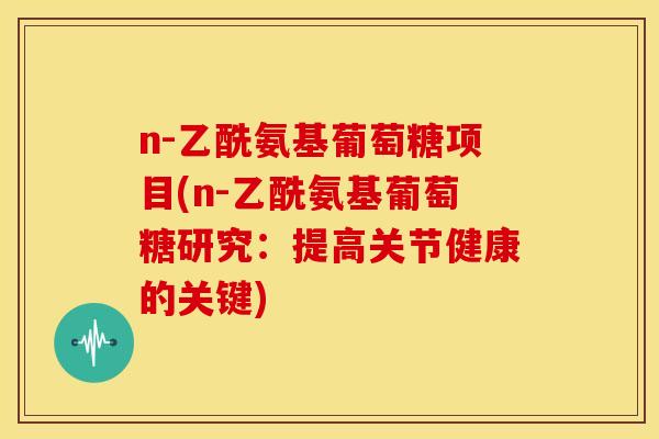 n-乙酰氨基葡萄糖项目(n-乙酰氨基葡萄糖研究：提高关节健康的关键)