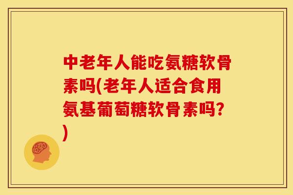 中老年人能吃氨糖软骨素吗(老年人适合食用氨基葡萄糖软骨素吗?) 中老年人能吃氨糖软骨素吗(老年人适合食用氨基葡萄糖软骨素吗?)