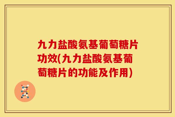 九力盐酸氨基葡萄糖片功效(九力盐酸氨基葡萄糖片的功能及作用)