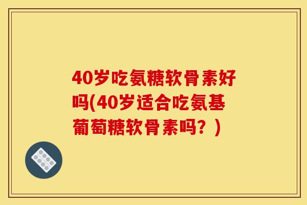 40岁吃氨糖软骨素好吗(40岁适合吃氨基葡萄糖软骨素吗？)
