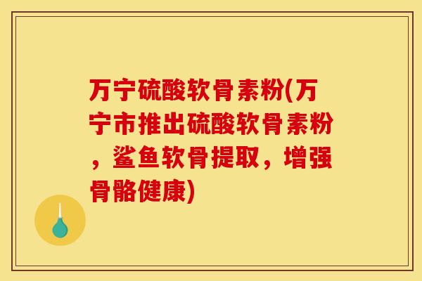 万宁硫酸软骨素粉(万宁市推出硫酸软骨素粉,鲨鱼软骨提取,增强骨骼健康) 万宁硫酸软骨素粉(万宁市推出硫酸软骨素粉,鲨鱼软骨提取,增强骨骼健康)