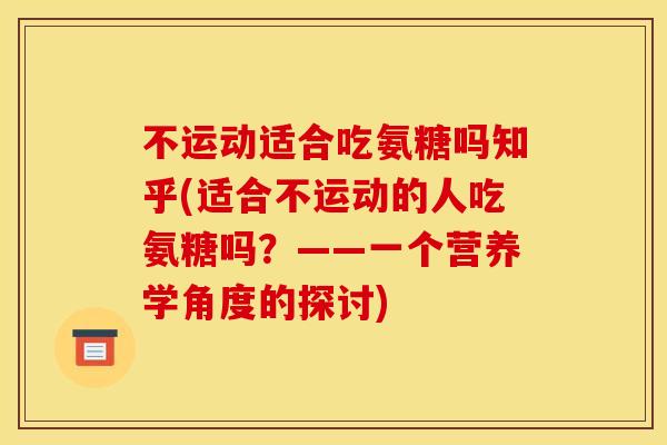 不运动适合吃氨糖吗知乎(适合不运动的人吃氨糖吗?——一个营养学角度的探讨) 不运动适合吃氨糖吗知乎(适合不运动的人吃氨糖吗?——一个营养学角度的探讨)