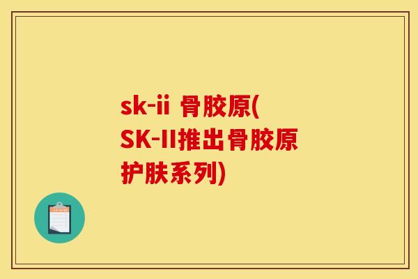 sk-ii 骨胶原(SK-II推出骨胶原护肤系列) sk-ii 骨胶原(SK-II推出骨胶原护肤系列)
