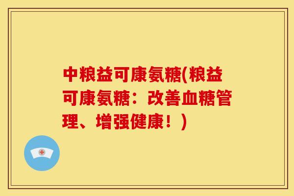 中粮益可康氨糖(粮益可康氨糖：改善管理、增强健康！)