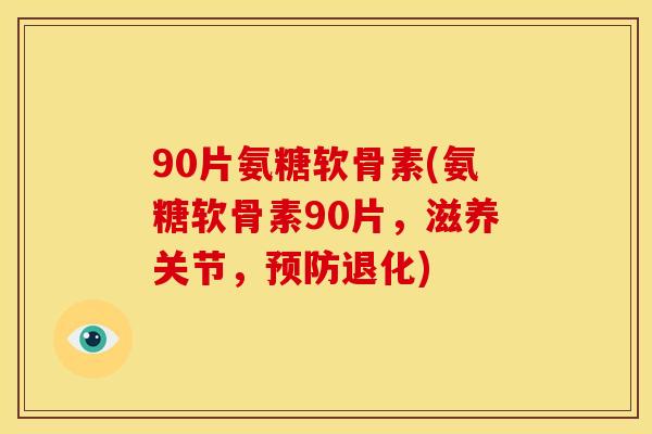 90片氨糖软骨素(氨糖软骨素90片,滋养关节,退化) 90片氨糖软骨素(氨糖软骨素90片,滋养关节,退化)