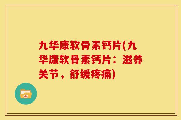 九华康软骨素钙片(九华康软骨素钙片:滋养关节,舒缓) 九华康软骨素钙片(九华康软骨素钙片:滋养关节,舒缓)